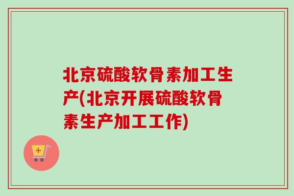 北京硫酸软骨素加工生产(北京开展硫酸软骨素生产加工工作) 北京硫酸软骨素加工生产(北京开展硫酸软骨素生产加工工作)