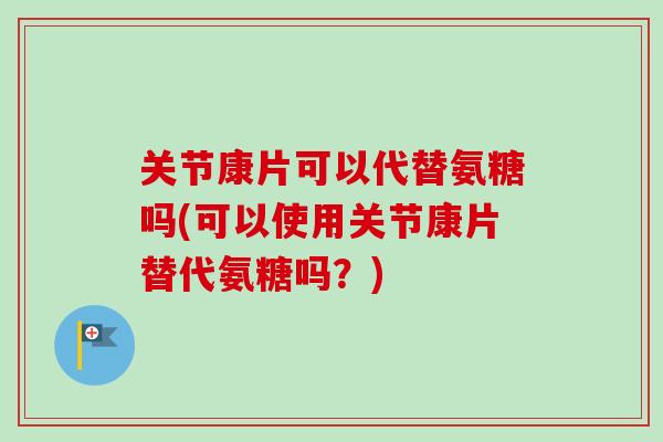 关节康片可以代替氨糖吗(可以使用关节康片替代氨糖吗?) 关节康片可以代替氨糖吗(可以使用关节康片替代氨糖吗?)