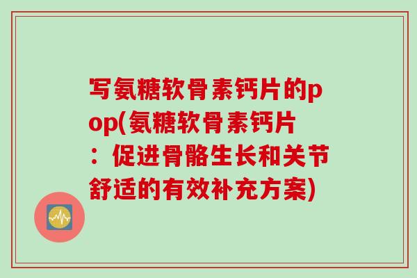 写氨糖软骨素钙片的pop(氨糖软骨素钙片：促进骨骼生长和关节舒适的有效补充方案)