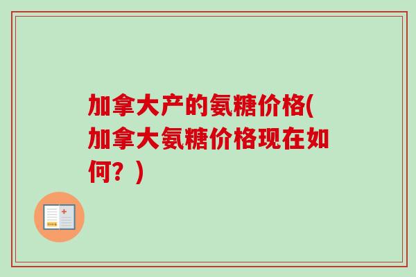 加拿大产的氨糖价格(加拿大氨糖价格现在如何？)