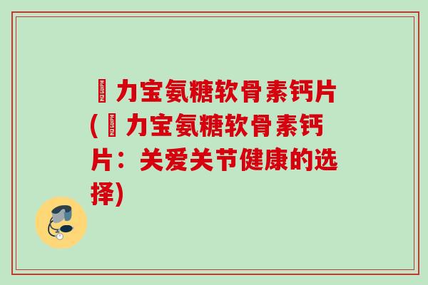 傦力宝氨糖软骨素钙片(傦力宝氨糖软骨素钙片：关爱关节健康的选择)