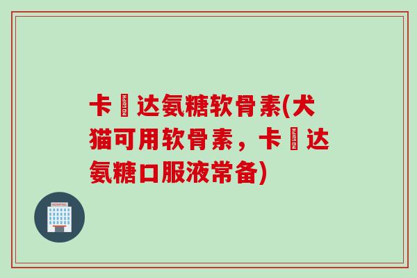 卡犇达氨糖软骨素(犬猫可用软骨素，卡犇达氨糖口服液常备)