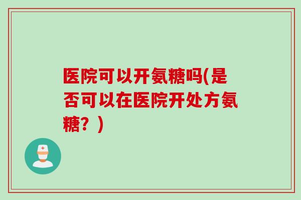 医院可以开氨糖吗(是否可以在医院开处方氨糖？)