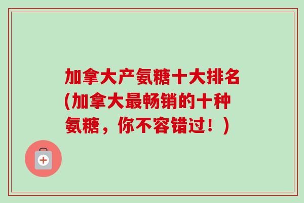 加拿大产氨糖十大排名(加拿大最畅销的十种氨糖，你不容错过！)