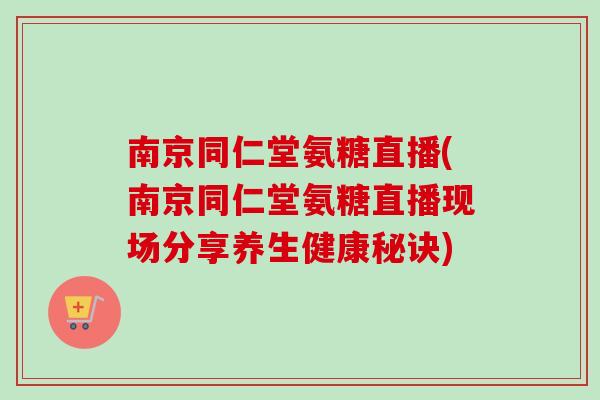 南京同仁堂氨糖直播(南京同仁堂氨糖直播现场分享养生健康秘诀)