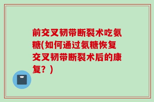 前交叉韧带断裂术吃氨糖(如何通过氨糖恢复交叉韧带断裂术后的康复？)