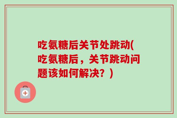 吃氨糖后关节处跳动(吃氨糖后，关节跳动问题该如何解决？)