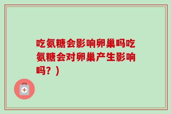吃氨糖会影响卵巢吗吃氨糖会对卵巢产生影响吗?) 吃氨糖会影响卵巢吗吃氨糖会对卵巢产生影响吗?)