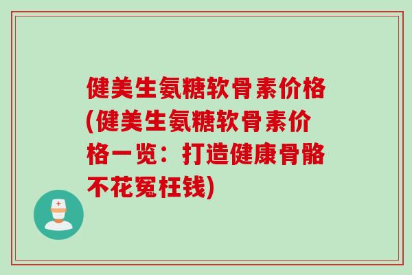 健美生氨糖软骨素价格(健美生氨糖软骨素价格一览:打造健康骨骼不花冤枉钱) 健美生氨糖软骨素价格(健美生氨糖软骨素价格一览:打造健康骨骼不花冤枉钱)