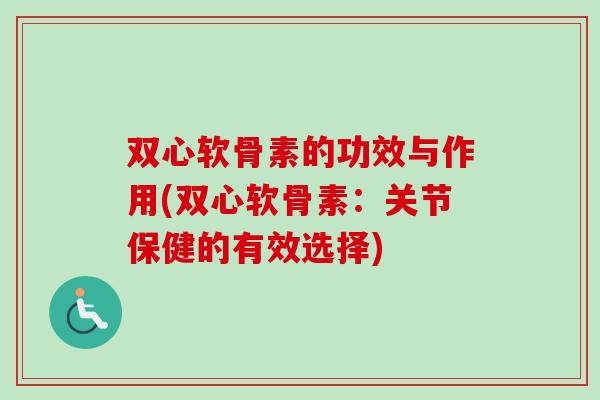 双心软骨素的功效与作用(双心软骨素：关节保健的有效选择)
