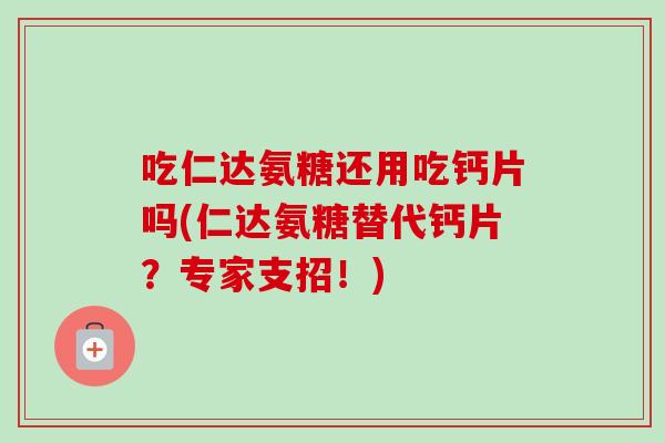 吃仁达氨糖还用吃钙片吗(仁达氨糖替代钙片？专家支招！)