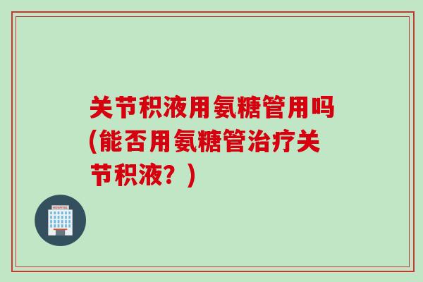 关节积液用氨糖管用吗(能否用氨糖管治疗关节积液？)