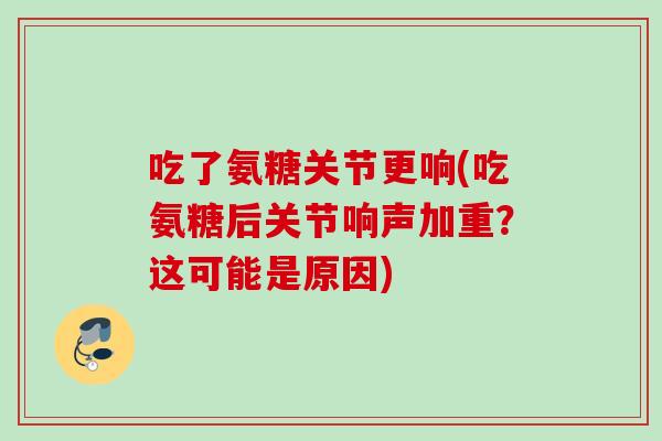 吃了氨糖关节更响(吃氨糖后关节响声加重？这可能是原因)