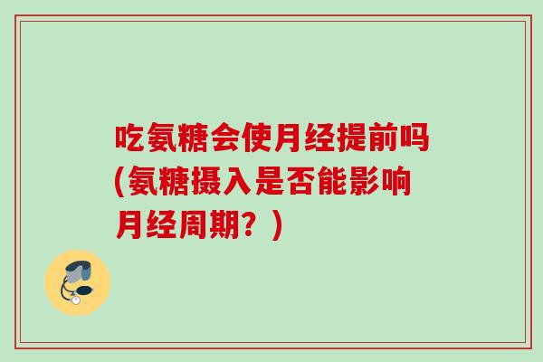 吃氨糖会使月经提前吗(氨糖摄入是否能影响月经周期？)