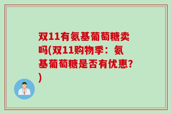 双11有氨基葡萄糖卖吗(双11购物季：氨基葡萄糖是否有优惠？)