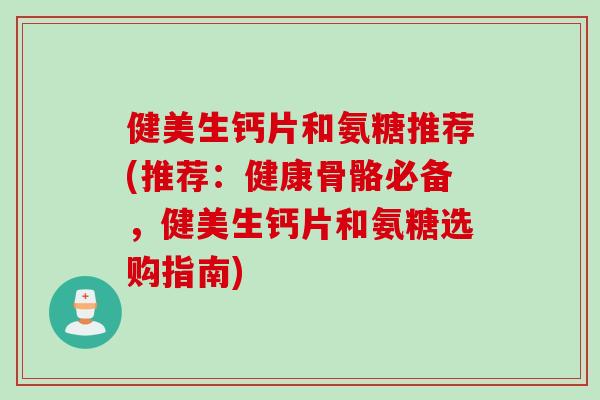 健美生钙片和氨糖推荐(推荐：健康骨骼必备，健美生钙片和氨糖选购指南)