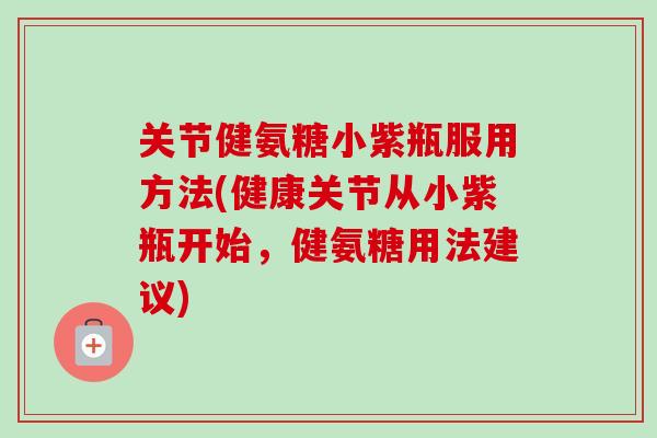 关节健氨糖小紫瓶服用方法(健康关节从小紫瓶开始，健氨糖用法建议)