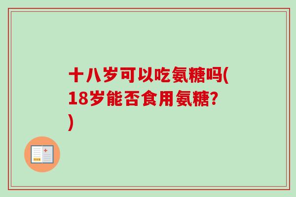 十八岁可以吃氨糖吗(18岁能否食用氨糖？)