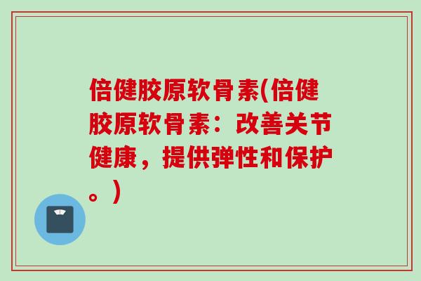 倍健胶原软骨素(倍健胶原软骨素：改善关节健康，提供弹性和保护。)