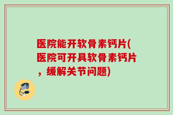 医院能开软骨素钙片(医院可开具软骨素钙片，缓解关节问题)