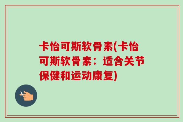 卡怡可斯软骨素(卡怡可斯软骨素：适合关节保健和运动康复)