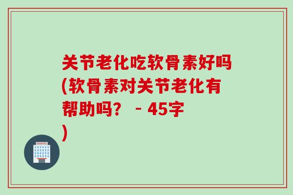 关节老化吃软骨素好吗(软骨素对关节老化有帮助吗？ - 45字)