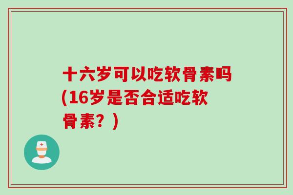 十六岁可以吃软骨素吗(16岁是否合适吃软骨素？)