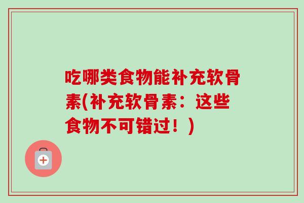 吃哪类食物能补充软骨素(补充软骨素:这些食物不可错过!) 吃哪类食物能补充软骨素(补充软骨素:这些食物不可错过!)