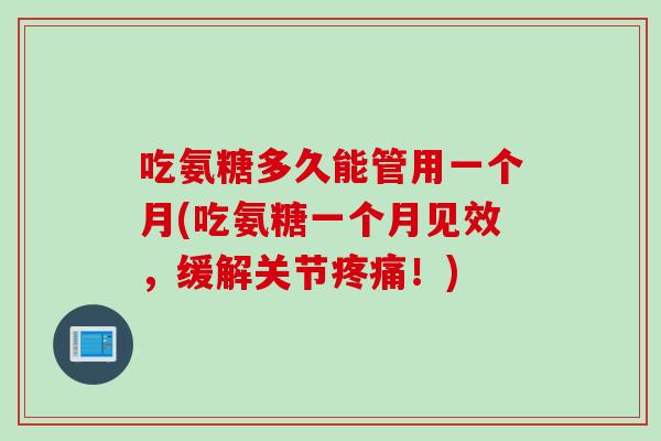 吃氨糖多久能管用一个月(吃氨糖一个月见效，缓解关节疼痛！)