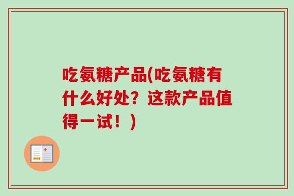 吃氨糖产品(吃氨糖有什么好处?这款产品值得一试!) 吃氨糖产品(吃氨糖有什么好处?这款产品值得一试!)