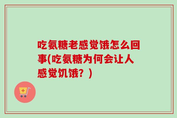 吃氨糖老感觉饿怎么回事(吃氨糖为何会让人感觉饥饿?) 吃氨糖老感觉饿怎么回事(吃氨糖为何会让人感觉饥饿?)