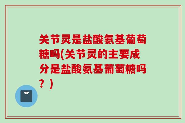关节灵是盐酸氨基葡萄糖吗(关节灵的主要成分是盐酸氨基葡萄糖吗？)