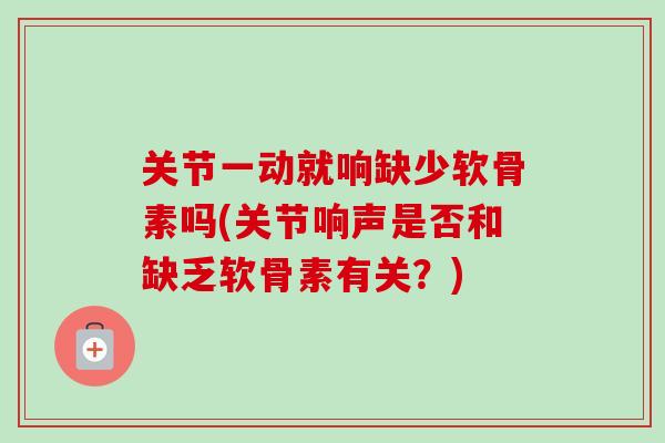 关节一动就响缺少软骨素吗(关节响声是否和缺乏软骨素有关？)