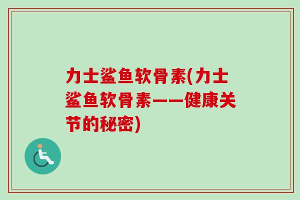 力士鲨鱼软骨素(力士鲨鱼软骨素——健康关节的秘密)