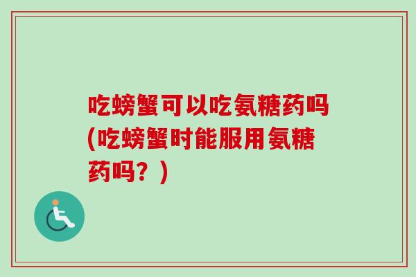 吃螃蟹可以吃氨糖药吗(吃螃蟹时能服用氨糖药吗？)