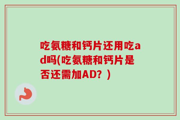 吃氨糖和钙片还用吃ad吗(吃氨糖和钙片是否还需加AD？)