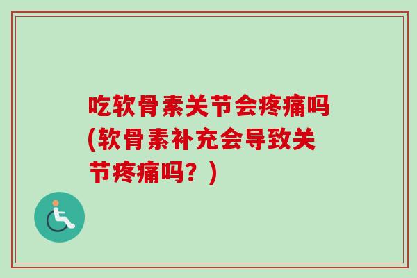 吃软骨素关节会疼痛吗(软骨素补充会导致关节疼痛吗？)