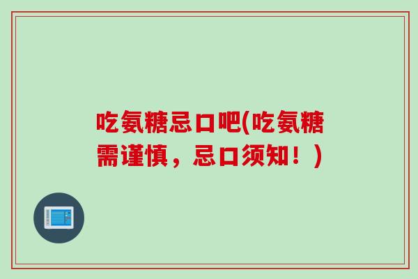 吃氨糖忌口吧(吃氨糖需谨慎，忌口须知！)