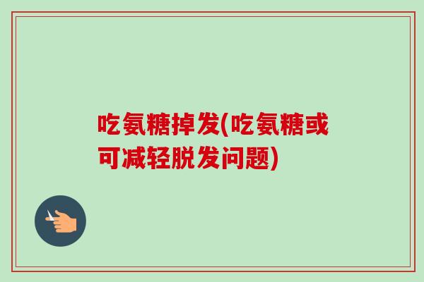 吃氨糖掉发(吃氨糖或可减轻脱发问题)