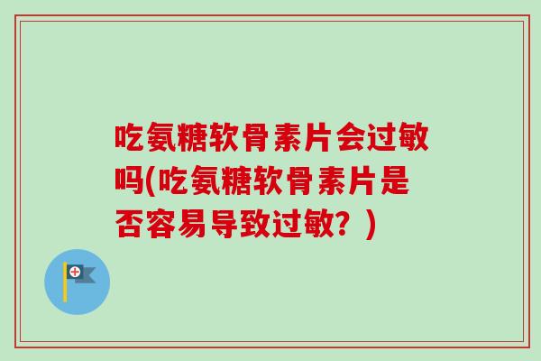 吃氨糖软骨素片会过敏吗(吃氨糖软骨素片是否容易导致过敏？)