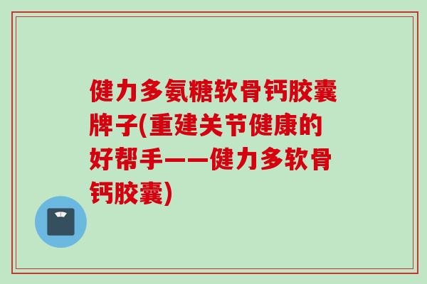 健力多氨糖软骨钙胶囊牌子(重建关节健康的好帮手——健力多软骨钙胶囊) 健力多氨糖软骨钙胶囊牌子(重建关节健康的好帮手——健力多软骨钙胶囊)
