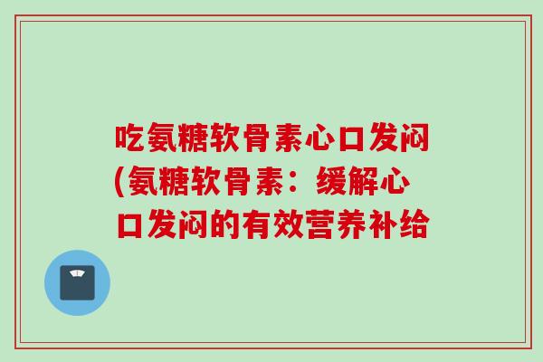 吃氨糖软骨素心口发闷(氨糖软骨素：缓解心口发闷的有效营养补给