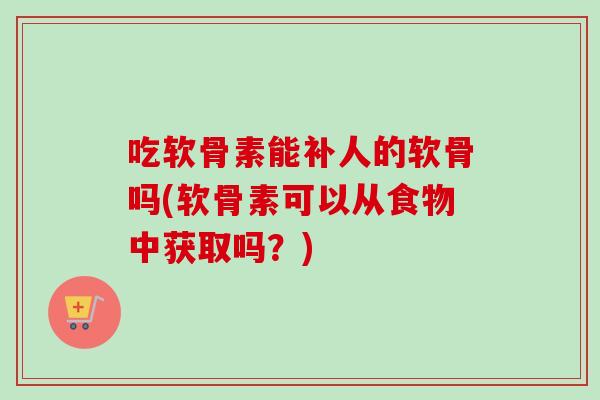 吃软骨素能补人的软骨吗(软骨素可以从食物中获取吗？)