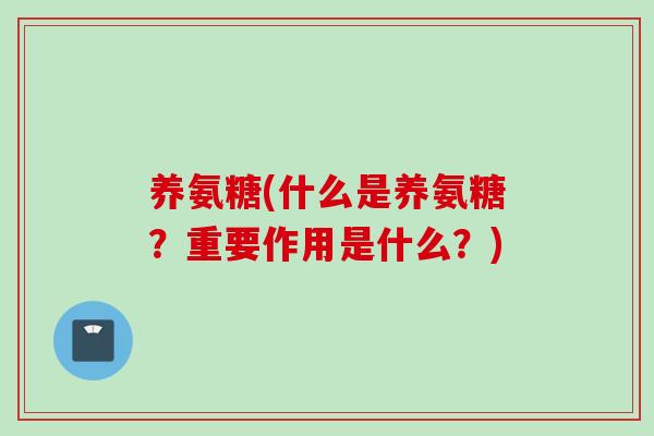 养氨糖(什么是养氨糖?重要作用是什么?) 养氨糖(什么是养氨糖?重要作用是什么?)