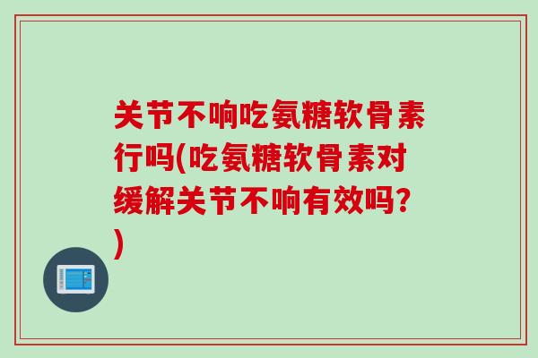 关节不响吃氨糖软骨素行吗(吃氨糖软骨素对缓解关节不响有效吗？)