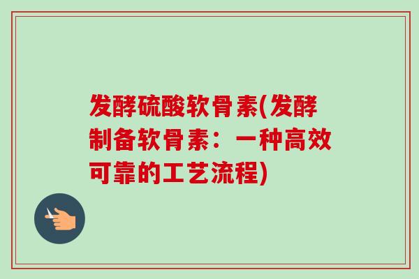 发酵硫酸软骨素(发酵制备软骨素:一种高效可靠的工艺流程) 发酵硫酸软骨素(发酵制备软骨素:一种高效可靠的工艺流程)