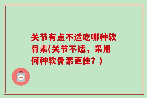 关节有点不适吃哪种软骨素(关节不适，采用何种软骨素更佳？)