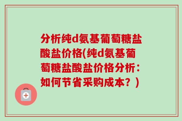 分析纯d氨基葡萄糖盐酸盐价格(纯d氨基葡萄糖盐酸盐价格分析：如何节省采购成本？)