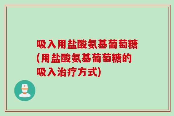 吸入用盐酸氨基葡萄糖(用盐酸氨基葡萄糖的吸入治疗方式)