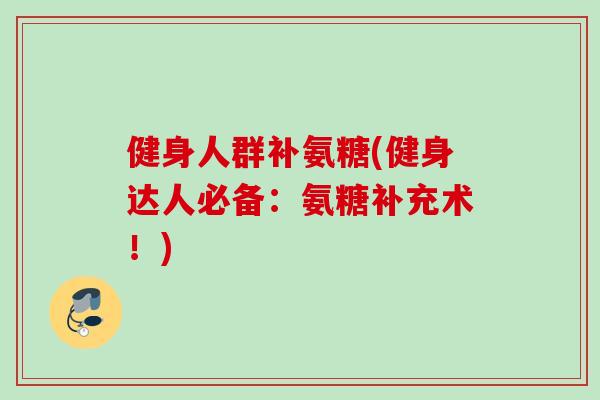 健身人群补氨糖(健身达人必备：氨糖补充术！)